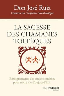 La sagesse des chamanes toltèques : enseignements des anciens maîtres pour notre vie d'aujourd'hui