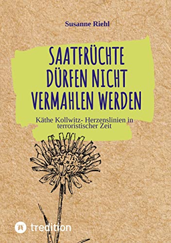 Saatfrüchte dürfen nicht vermahlen werden: Käthe Kollwitz- Herzenslinien in terroristischer Zeit