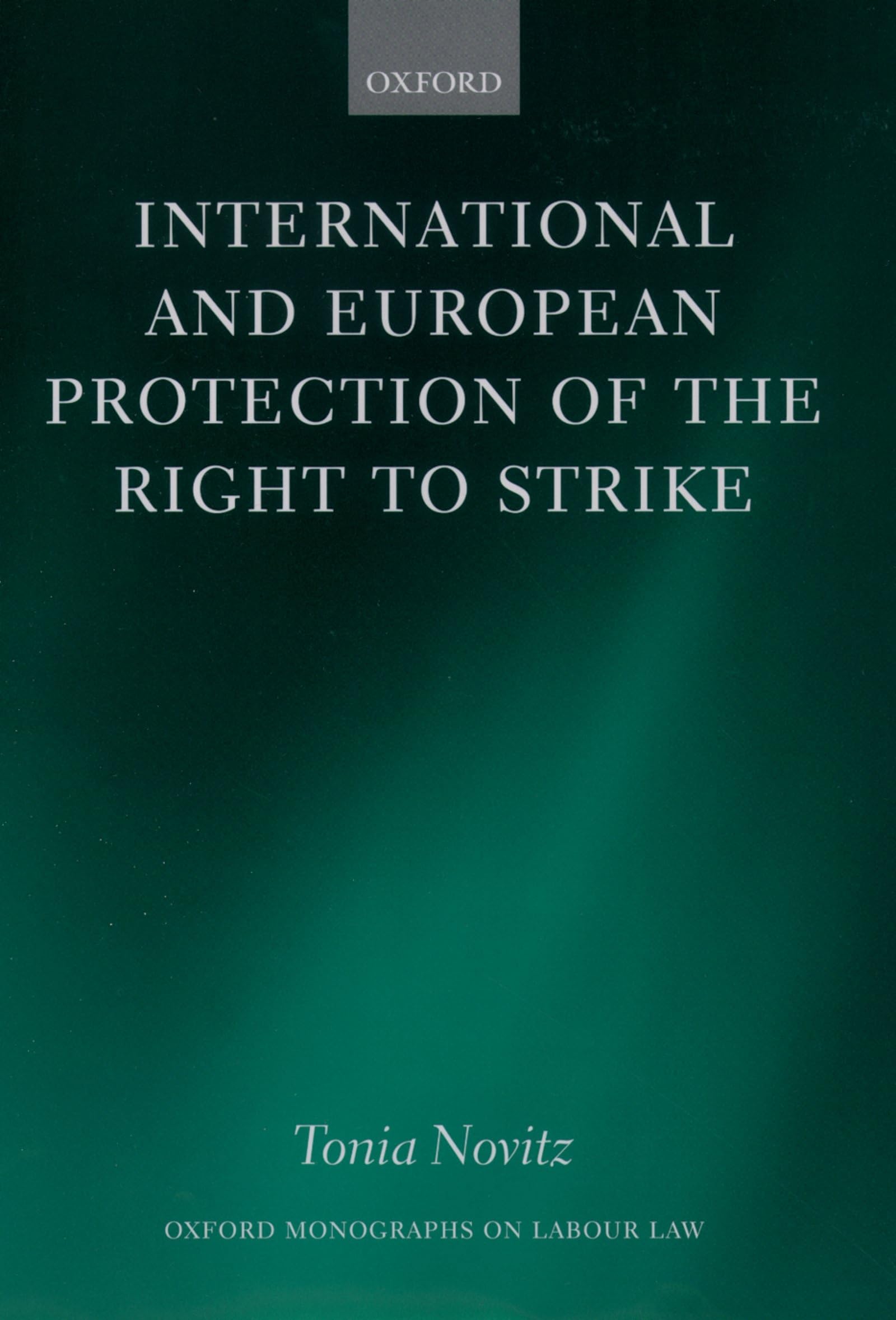 International and European Protection of the Right to Strike: A Comparative Study of Standards Set by the International Labour Organization, the ... Union (Oxford Monographs on Labour Law)