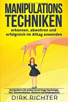 Manipulationstechniken: erkennen, abwehren und erfolgreich im Alltag anwenden. Manipulieren Sie andere durch kluge Psychologie, NLP, Kommunikation, Rhetorik und Körpersprache