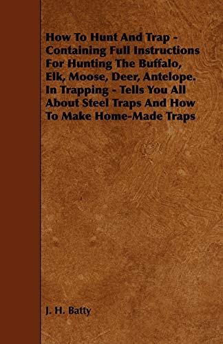 How to Hunt and Trap - Containing Full Instructions for Hunting the Buffalo, Elk, Moose, Deer, Antelope. in Trapping - Tells You All about Steel ... Geese, Ducks, Woodcock, Snipe, Etc., Etc