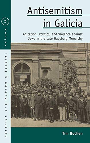 Antisemitism in Galicia: Agitation, Politics, and Violence against Jews in the Late Habsburg Monarchy (Austrian and Habsburg Studies, Band 29)