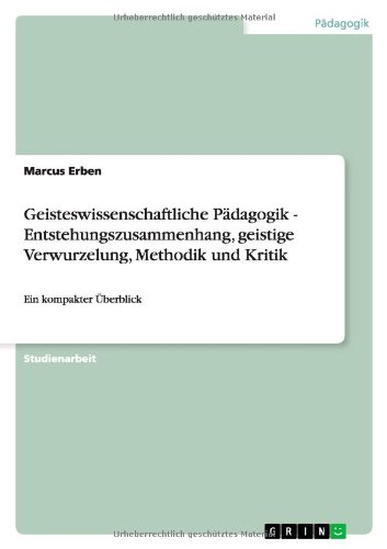 Geisteswissenschaftliche Pädagogik - Entstehungszusammenhang, geistige Verwurzelung, Methodik und Kritik: Ein kompakter Überblick