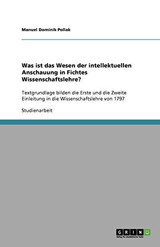 Was ist das Wesen der intellektuellen Anschauung in Fichtes Wissenschaftslehre?: Textgrundlage bilden die Erste und die Zweite Einleitung in die Wissenschaftslehre von 1797