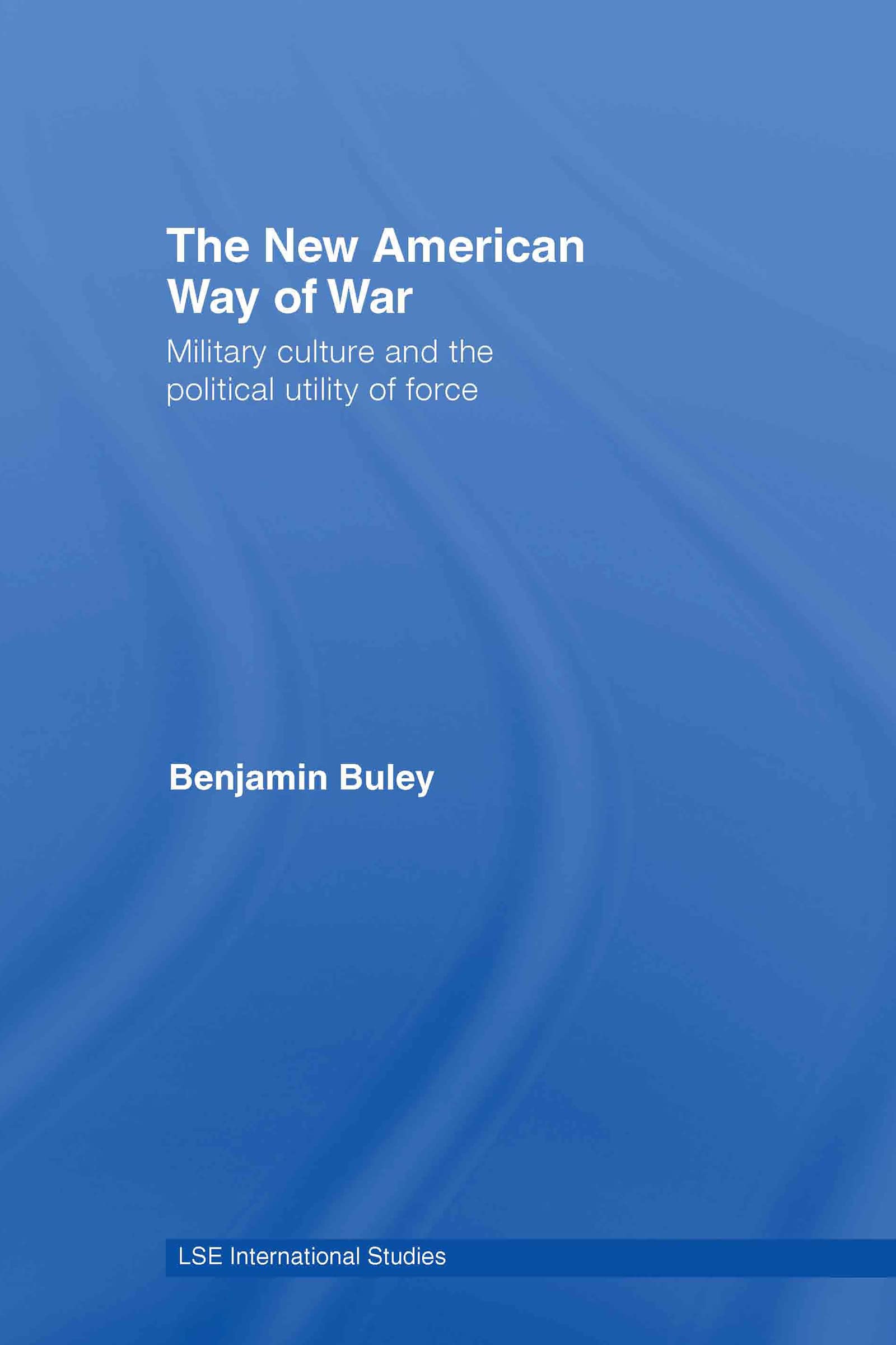The New American Way of War: Military Culture and the Political Utility of Force (Lse International Studies Series)