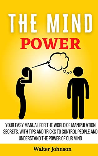 The Mind Power: Your Easy Manual For The World of Manipulation Secrets, With Tips and Tricks To Control People And Understand the Power Of Our Mind