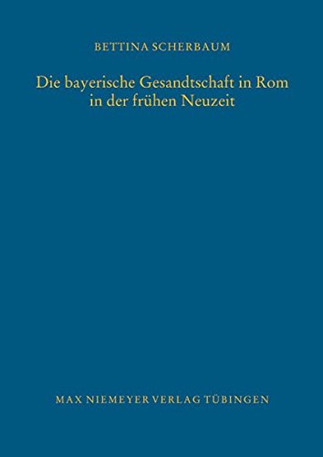 Die bayerische Gesandtschaft in Rom in der frühen Neuzeit (Bibliothek des Deutschen Historischen Instituts in Rom, Band 116)