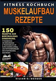 Fitness Kochbuch Muskelaufbau Rezepte: 150 Rezepte zur Bodybuilding Ernährung. Fitnessküche: Ihr Ernährungs- & Trainingsplan um durch Muskelaufbau und Fettverbrennung den Stoffwechsel anzuregen