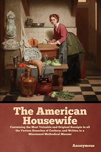 The American Housewife: Containing the Most Valuable and Original Receipts in all the Various Branches of Cookery; and Written in a Minuteand Methodical Manner