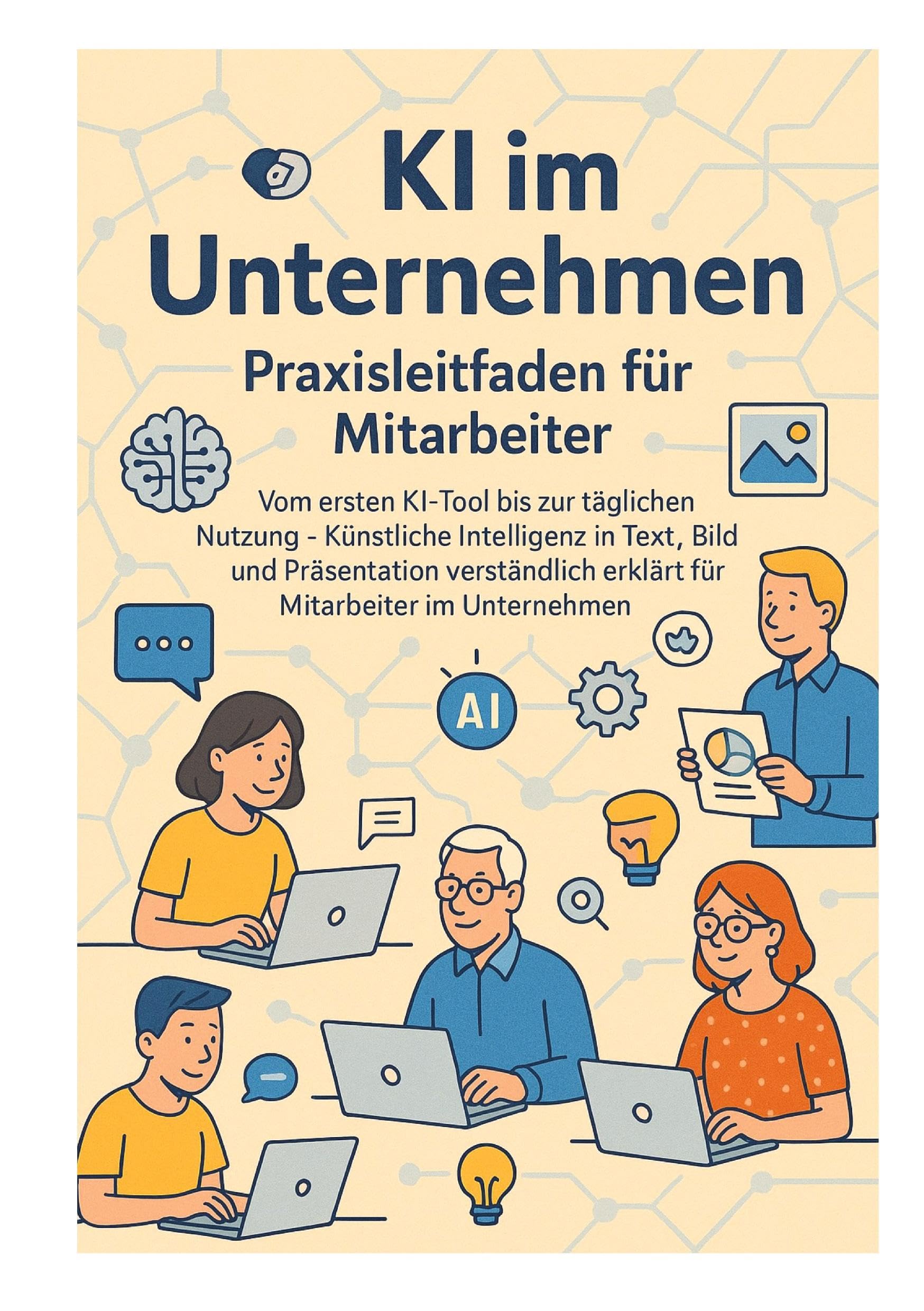 KI im Unternehmen – Praxisleitfaden für Mitarbeiter: Vom ersten KI-Tool bis zur täglichen Nutzung – Künstliche Intelligenz in Text, Bild und ... erklärt für Mitarbeiter im Unternehmen