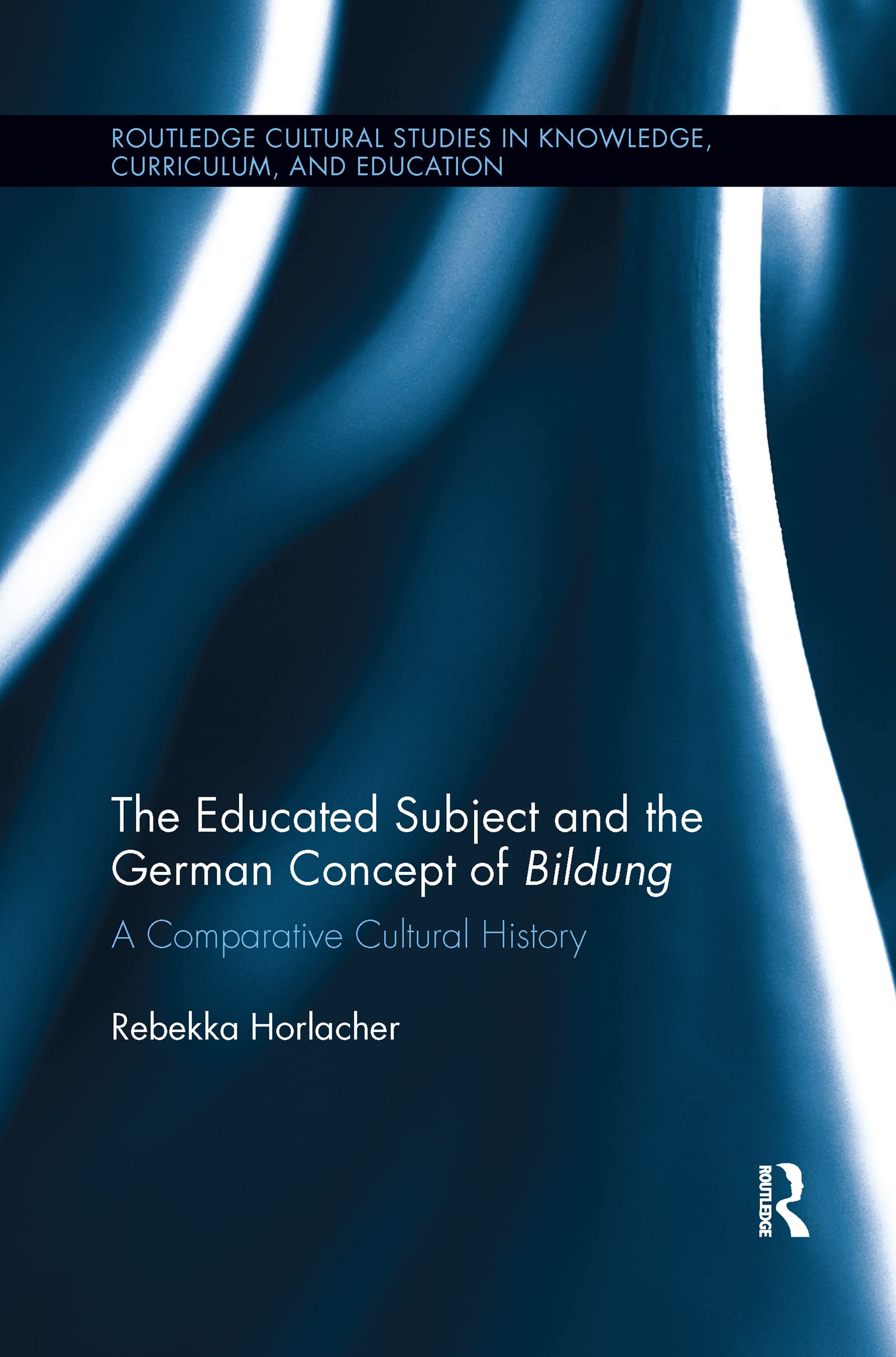 The Educated Subject and the German Concept of Bildung: A Comparative Cultural History (Routledge Cultural Studies in Knowledge, Curriculum, and Education, Band 2)