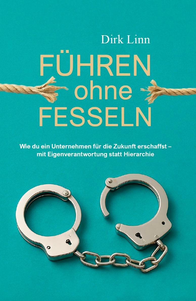 Führen ohne Fesseln: Wie du ein Unternehmen für die Zukunft erschaffst - mit Eigenverantwortung statt Hierarchie
