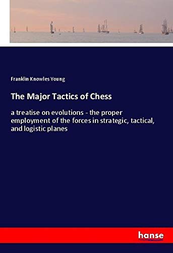 The Major Tactics of Chess: a treatise on evolutions - the proper employment of the forces in strategic, tactical, and logistic planes