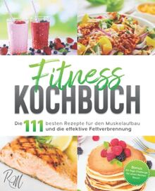 Fitness Kochbuch: Die 111 besten Rezepte für den Muskelaufbau und die effektive Fettverbrennung - bebildert und in Farbe! Bonus: 30-Tage-Challenge für einen flachen Bauch