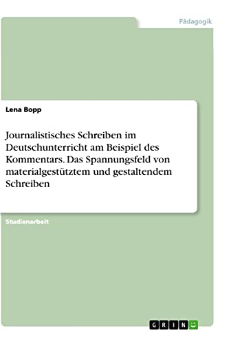 Journalistisches Schreiben im Deutschunterricht am Beispiel des Kommentars. Das Spannungsfeld von materialgestütztem und gestaltendem Schreiben