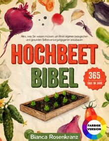 Hochbeet Bibel: Alles, was Sie wissen müssen, um Ihren eigenen biologischen und gesunden Selbstversorgungsgarten anzubauen, 365 Tage im Jahr