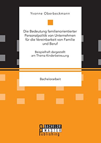Die Bedeutung familienorientierter Personalpolitik von Unternehmen für die Vereinbarkeit von Familie und Beruf. Beispielhaft dargestellt am Thema Kinderbetreuung: Bachelorarbeit