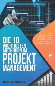 Die 10 wichtigsten Methoden im Projektmanagement: Der schnelle, verständliche und bewährte Einstieg ins klassische Projektmanagement