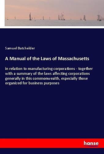 A Manual of the Laws of Massachusetts: in relation to manufacturing corporations - together with a summary of the laws affecting corporations ... those organized for business purposes