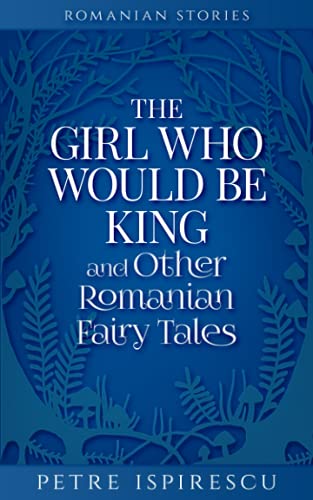 Petre Ispirescu The Girl Who Would Be King And Other Romanian Fairy Tales (Romanian Stories)