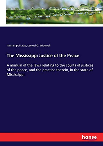 The Mississippi Justice of the Peace: A manual of the laws relating to the courts of justices of the peace, and the practice therein, in the state of Mississippi