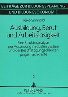 Ausbildung, Beruf und Arbeitslosigkeit: Eine Strukturanalyse der Ausbildung im dualen System und der Beschäftigungschancen junger Fachkräfte (Beiträge zur Bildungsökonomie und Bildungspolitik)