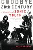 Goodbye 20th Century: A Biography of Sonic Youth: Sonic Youth and the Rise of the Alternative Nation
