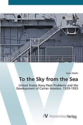 To the Sky from the Sea: United States Navy Fleet Problems and the Development of Carrier Aviation, 1929-1933