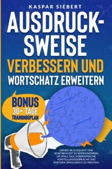 AUSDRUCKSWEISE VERBESSERN UND WORTSCHATZ ERWEITERN: Lernen Sie, eloquent und selbstbewusst zu kommunizieren, um Small Talk, Körpersprache, Vorstellungsgespräche und Rhetorik erfolgreich zu meistern