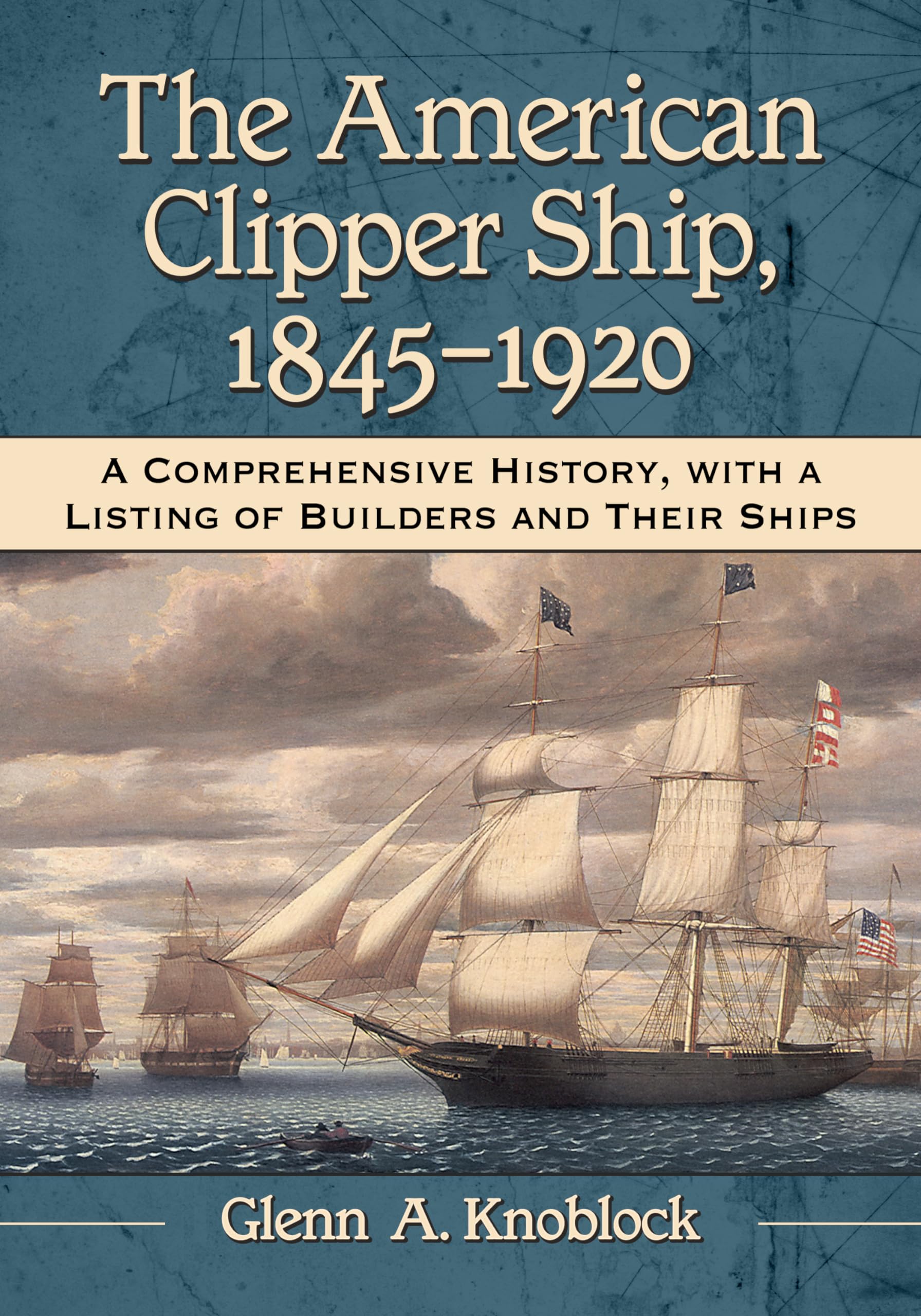 The American Clipper Ship, 1845-1920: A Comprehensive History, with a Listing of Builders and Their Ships