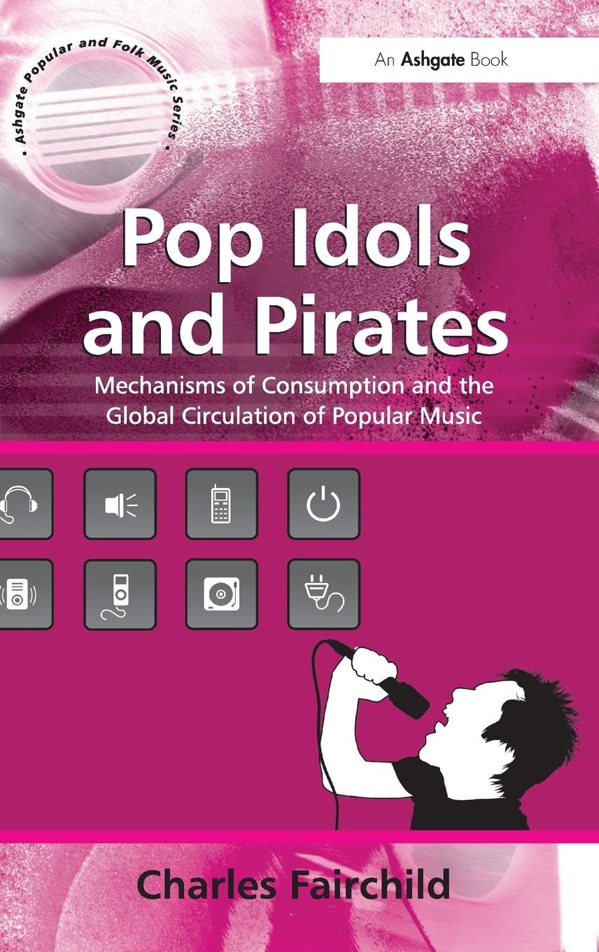 Pop Idols and Pirates: Mechanisms of Consumption and the Global Circulation of Popular Music (Ashgate Popular and Folk Music)
