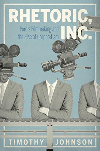 Rhetoric, Inc.: Ford¿s Filmmaking and the Rise of Corporatism (The RSA Series in Transdisciplinary Rhetoric, Band 15)