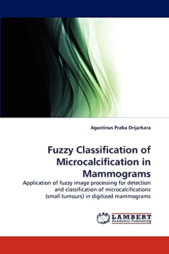 Fuzzy Classification of Microcalcification in Mammograms: Application of fuzzy image processing for detection and classification of microcalcifications (small tumours) in digitized mammograms