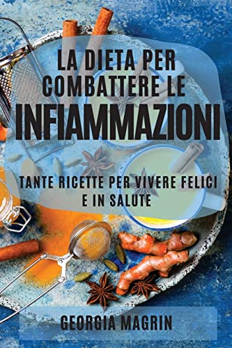 LA DIETA PER COMBATTERE LE INFIAMMAZIONI: TANTE RICETTE PER VIVERE FELICI E IN SALUTE