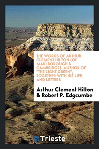 The works of Arthur Clement Hilton (of Marlborough & Cambridge): author of The light green, together with his life and letters