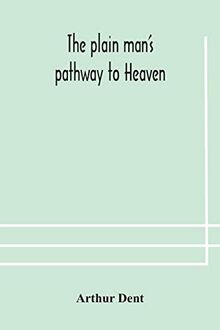 The plain man's pathway to Heaven, wherein every man may clearly see whether he shall be saved or damned, with a table of all the principal matters, ... be used in private families, hereunto added