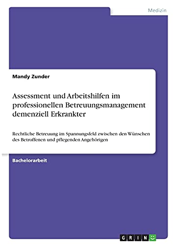 Assessment und Arbeitshilfen im professionellen Betreuungsmanagement demenziell Erkrankter: Rechtliche Betreuung im Spannungsfeld zwischen den Wünschen des Betroffenen und pflegenden Angehörigen