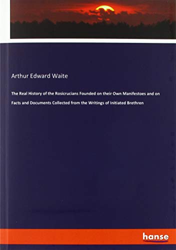 The Real History of the Rosicrucians Founded on their Own Manifestoes and on Facts and Documents Collected from the Writings of Initiated Brethren