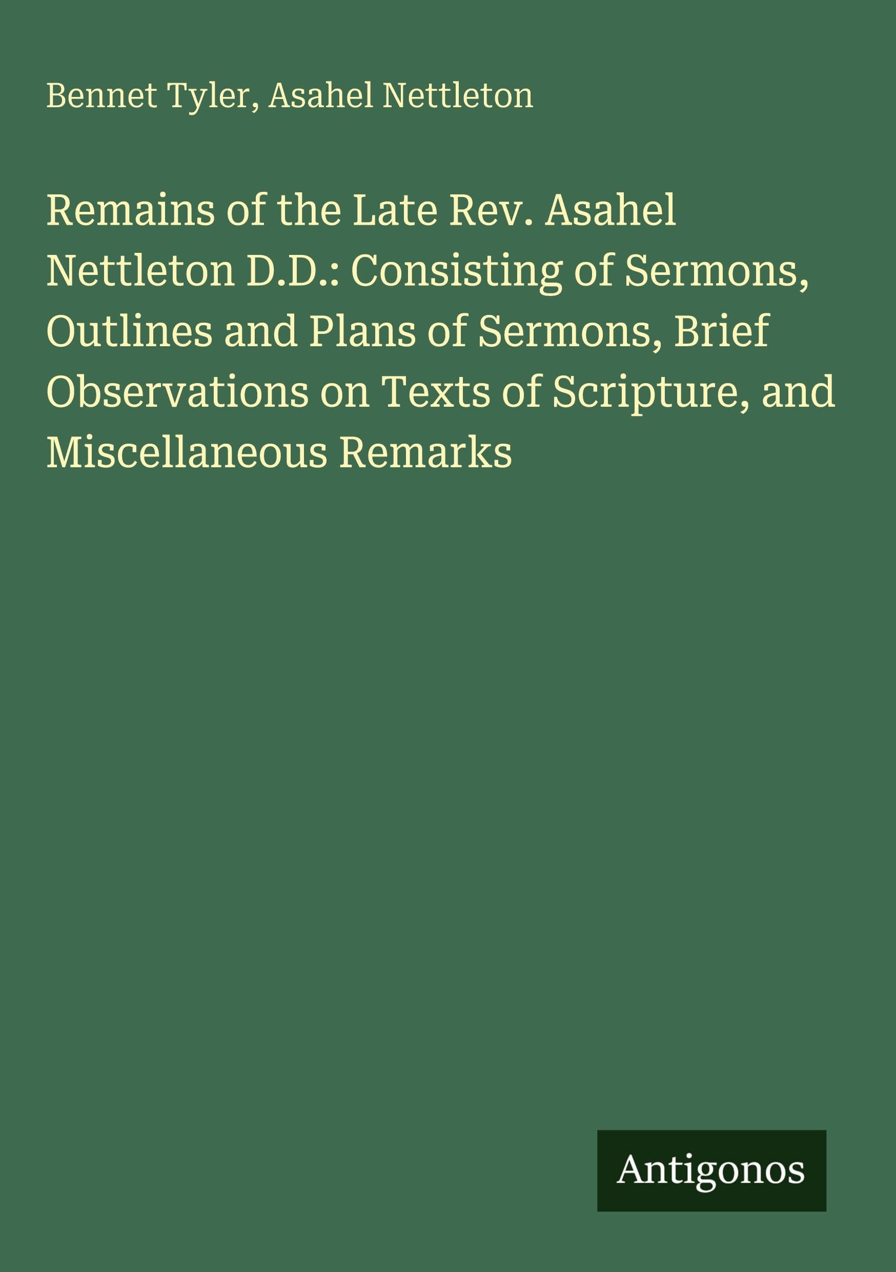 Remains of the Late Rev. Asahel Nettleton D.D.: Consisting of Sermons, Outlines and Plans of Sermons, Brief Observations on Texts of Scripture, and Miscellaneous Remarks