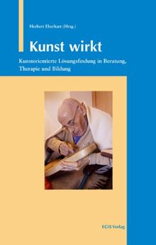 Kunst wirkt: Kunstorientierte Lösungsfindung in Beratung, Therapie und Bildung