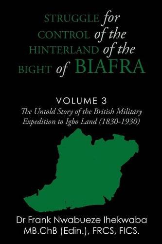 Struggle for Control of the Hinterland of the Bight of Biafra: The Untold Story of the British Military Expedition to Igbo Land (1830-1930)