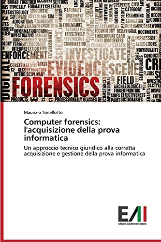 Computer forensics: l'acquisizione della prova informatica: Un approccio tecnico giuridico alla corretta acquisizione e gestione della prova informatica