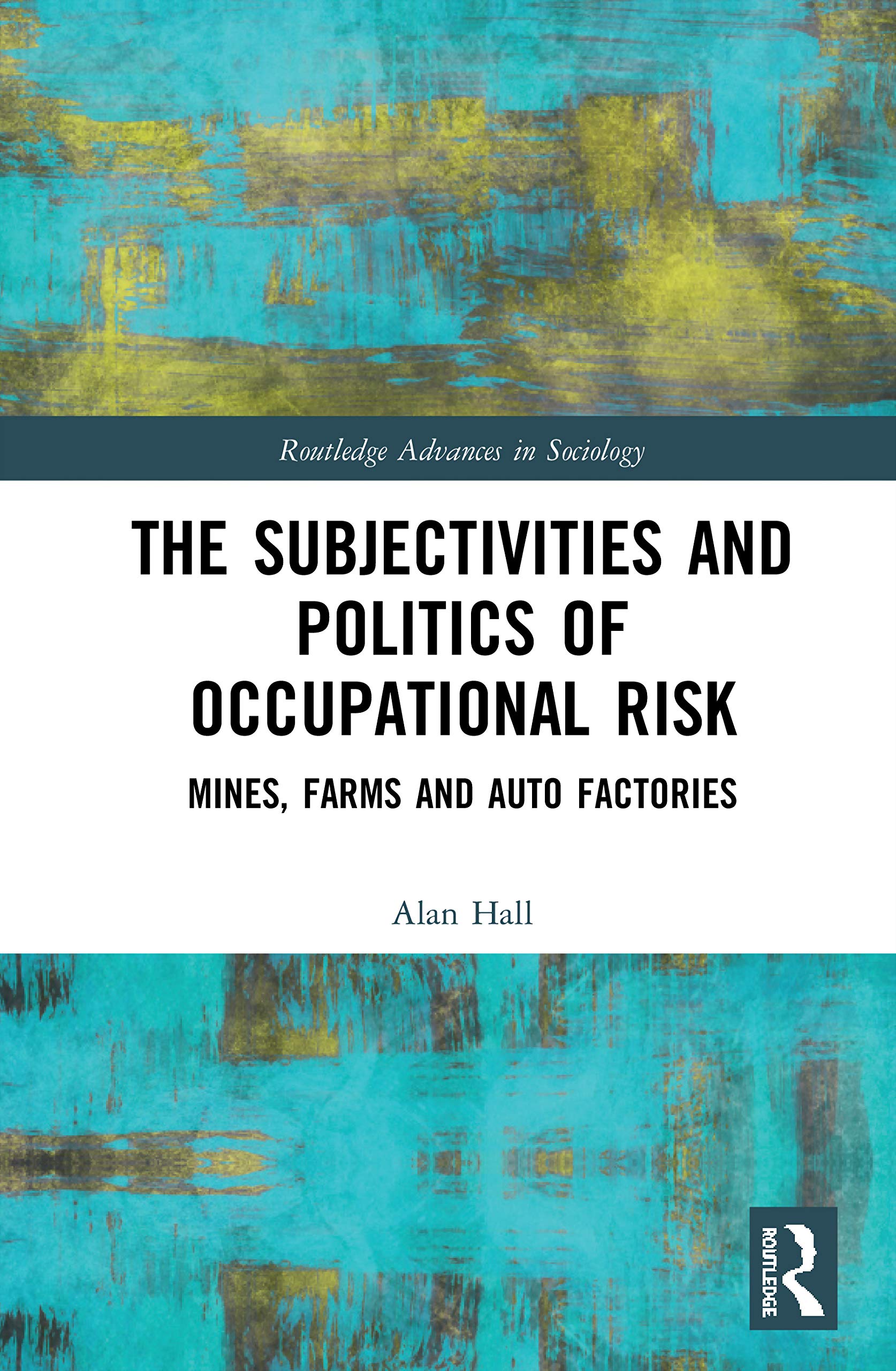 The Subjectivities and Politics of Occupational Risk: Mines, Farms and Auto Factories (Routledge Advances in Sociology)