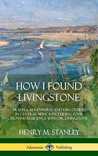 How I Found Livingstone: Travels, Adventures and Discoveries in Central Africa including four months residence with Dr. Livingstone (Hardcover)