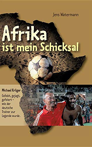 Afrika ist mein Schicksal: Michael Krüger Geliebt, gejagt, gefeiert - wie der deutsche Trainer zur Legende wurde