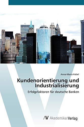 Kundenorientierung und Industrialisierung: Erfolgsfaktoren für deutsche Banken