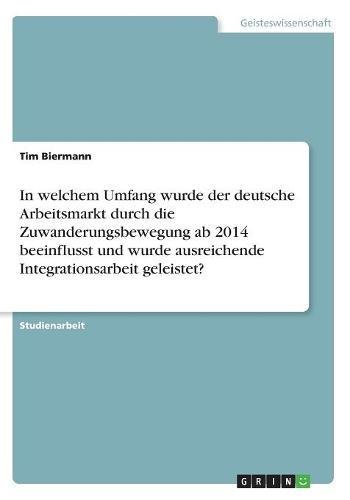 In welchem Umfang wurde der deutsche Arbeitsmarkt durch die Zuwanderungsbewegung ab 2014 beeinflusst und wurde ausreichende Integrationsarbeit geleistet?