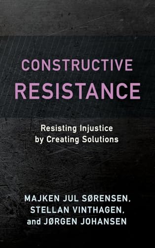 Constructive Resistance: Resisting Injustice by Creating Solutions (Resistance Studies: Critical Engagements With Power and Social Change)