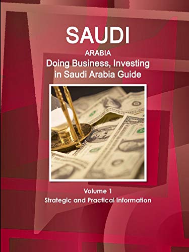 Saudi Arabia: Doing Business, Investing in Saudi Arabia Guide Volume 1 Strategic and Practical Information (World Business and Investment Library)