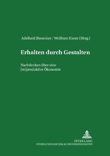 Erhalten durch Gestalten: Nachdenken über eine (re)produktive Ökonomie (Institutionelle und Sozial-Ökonomie / Institutional and Socio-Economics)